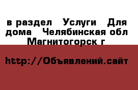  в раздел : Услуги » Для дома . Челябинская обл.,Магнитогорск г.